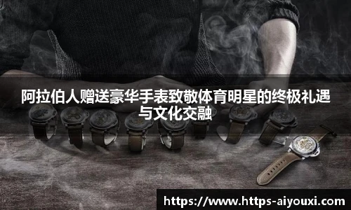 阿拉伯人赠送豪华手表致敬体育明星的终极礼遇与文化交融