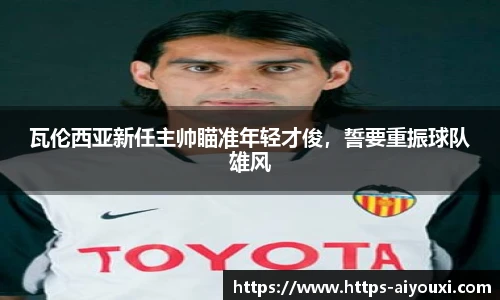 瓦伦西亚新任主帅瞄准年轻才俊，誓要重振球队雄风
