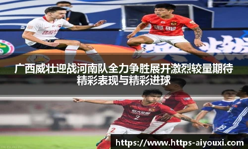 广西威壮迎战河南队全力争胜展开激烈较量期待精彩表现与精彩进球