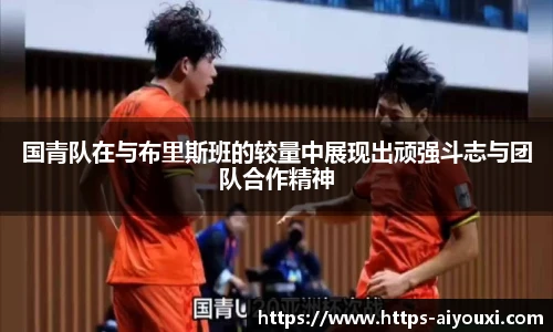 国青队在与布里斯班的较量中展现出顽强斗志与团队合作精神