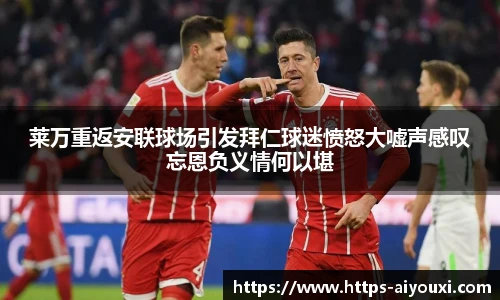 莱万重返安联球场引发拜仁球迷愤怒大嘘声感叹忘恩负义情何以堪