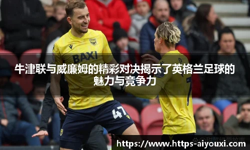 牛津联与威廉姆的精彩对决揭示了英格兰足球的魅力与竞争力