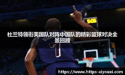 杜兰特领衔美国队对阵中国队的精彩篮球对决全景回顾