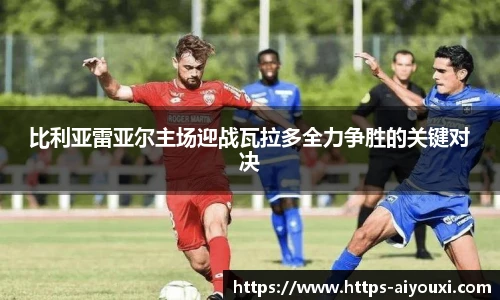 比利亚雷亚尔主场迎战瓦拉多全力争胜的关键对决