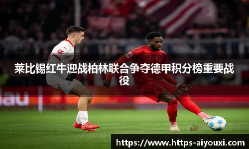 莱比锡红牛迎战柏林联合争夺德甲积分榜重要战役