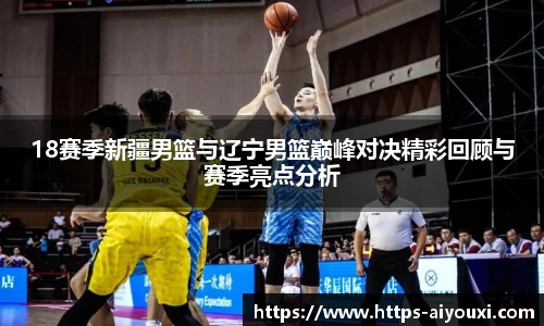 18赛季新疆男篮与辽宁男篮巅峰对决精彩回顾与赛季亮点分析