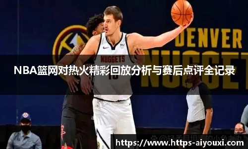 NBA篮网对热火精彩回放分析与赛后点评全记录