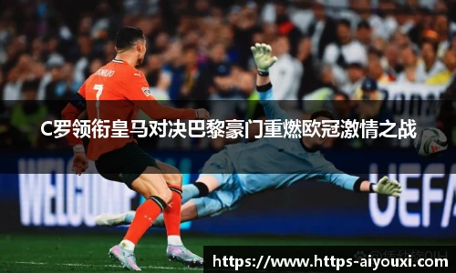 C罗领衔皇马对决巴黎豪门重燃欧冠激情之战
