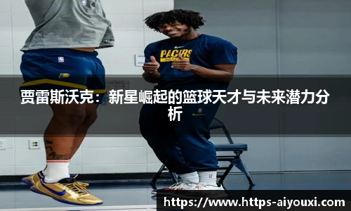 贾雷斯沃克：新星崛起的篮球天才与未来潜力分析