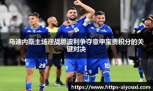 乌迪内斯主场迎战恩波利争夺意甲宝贵积分的关键对决